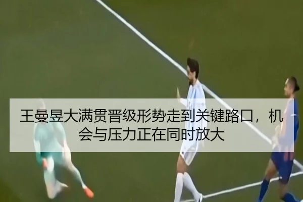 王曼昱大满贯晋级形势走到关键路口，机会与压力正在同时放大